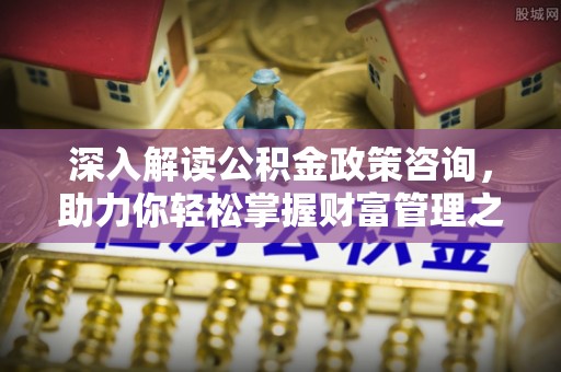 金山屯深入解读公积金政策咨询，助力你轻松掌握财富管理之道