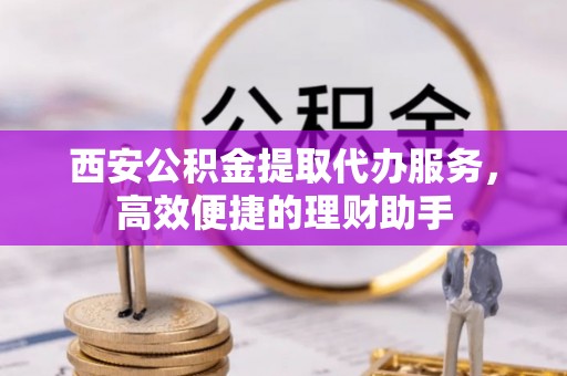 金山屯西安公积金提取代办服务，高效便捷的理财助手