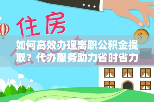 金山屯如何高效办理离职公积金提取？代办服务助力省时省力