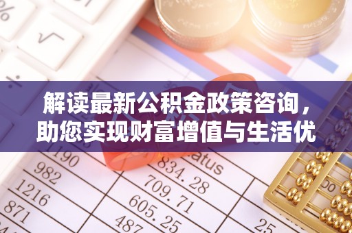 金山屯解读最新公积金政策咨询，助您实现财富增值与生活优化