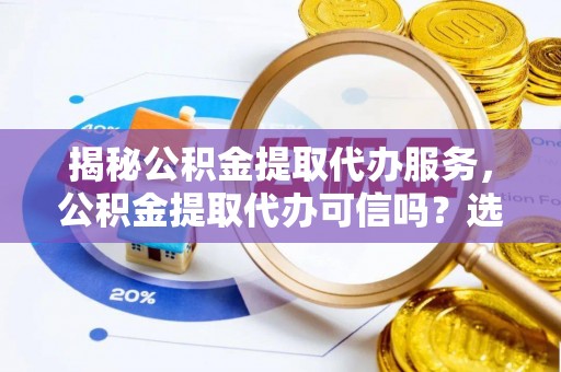 金山屯揭秘公积金提取代办服务，公积金提取代办可信吗？选择前你需要知道的真相