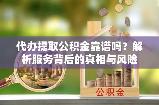 金山屯代办提取公积金靠谱吗？解析服务背后的真相与风险