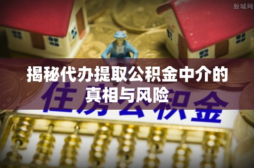 金山屯揭秘代办提取公积金中介的真相与风险