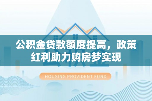 金山屯公积金贷款额度提高，政策红利助力购房梦实现