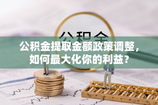金山屯公积金提取金额政策调整，如何最大化你的利益？