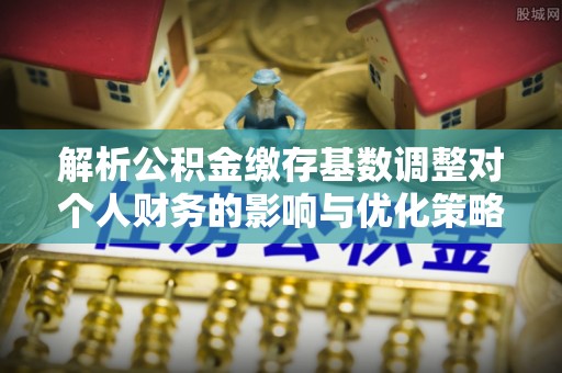 金山屯解析公积金缴存基数调整对个人财务的影响与优化策略