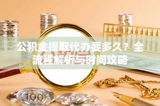 金山屯公积金提取代办要多久？全流程解析与时间攻略