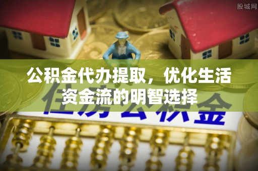 金山屯公积金代办提取，优化生活资金流的明智选择