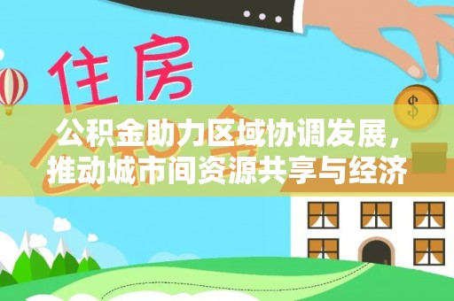 金山屯公积金助力区域协调发展，推动城市间资源共享与经济均衡发展
