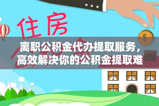 金山屯离职公积金代办提取服务，高效解决你的公积金提取难题