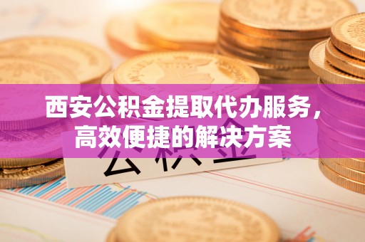 金山屯西安公积金提取代办服务，高效便捷的解决方案