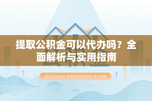 金山屯提取公积金可以代办吗？全面解析与实用指南