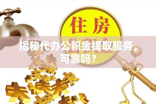 金山屯揭秘代办公积金提取服务，可靠吗？