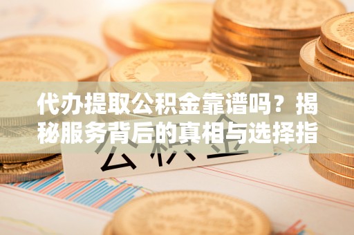 金山屯代办提取公积金靠谱吗？揭秘服务背后的真相与选择指南