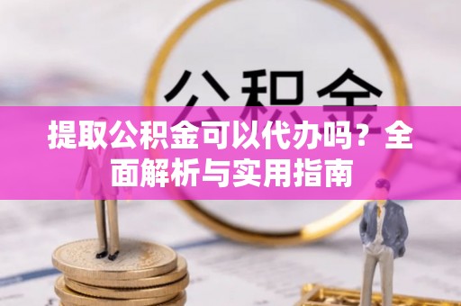 金山屯提取公积金可以代办吗？全面解析与实用指南