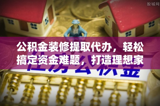 金山屯公积金装修提取代办，轻松搞定资金难题，打造理想家居