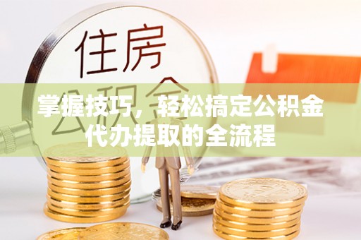 金山屯掌握技巧，轻松搞定公积金代办提取的全流程