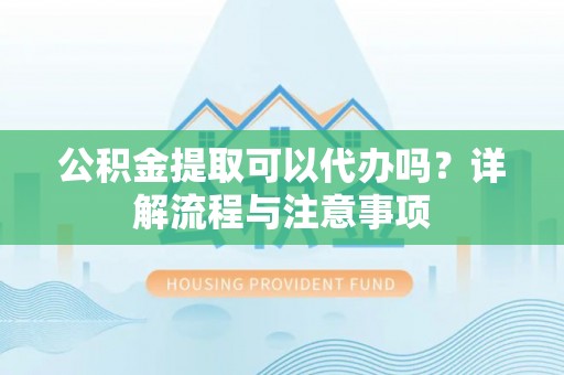 金山屯公积金提取可以代办吗？详解流程与注意事项