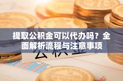 金山屯提取公积金可以代办吗？全面解析流程与注意事项