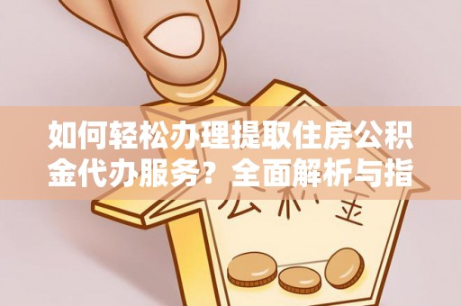 金山屯如何轻松办理提取住房公积金代办服务？全面解析与指南