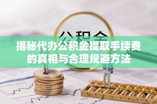 金山屯揭秘代办公积金提取手续费的真相与合理规避方法