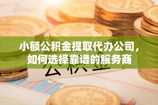 金山屯小额公积金提取代办公司，如何选择靠谱的服务商