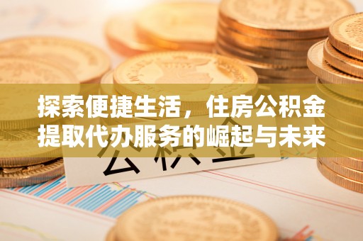金山屯探索便捷生活，住房公积金提取代办服务的崛起与未来趋势