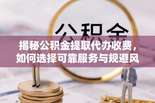 金山屯揭秘公积金提取代办收费，如何选择可靠服务与规避风险