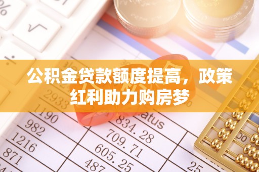 金山屯公积金贷款额度提高，政策红利助力购房梦