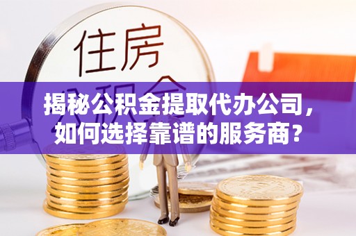 金山屯揭秘公积金提取代办公司，如何选择靠谱的服务商？