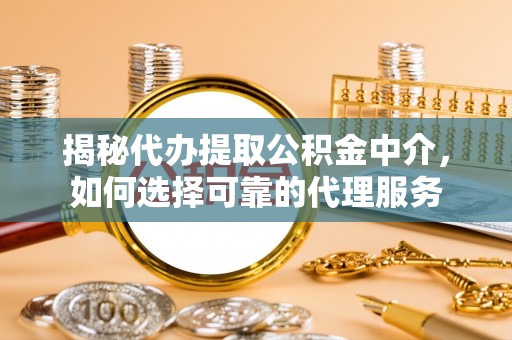 金山屯揭秘代办提取公积金中介，如何选择可靠的代理服务