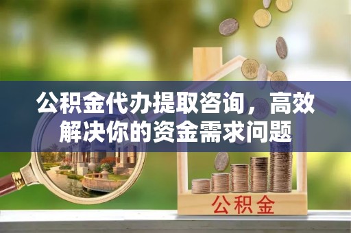 金山屯公积金代办提取咨询，高效解决你的资金需求问题