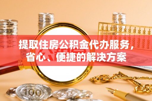 金山屯提取住房公积金代办服务，省心、便捷的解决方案