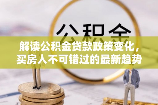 金山屯解读公积金贷款政策变化，买房人不可错过的最新趋势