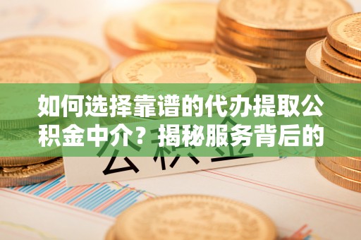 金山屯如何选择靠谱的代办提取公积金中介？揭秘服务背后的真相