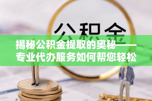 金山屯揭秘公积金提取的奥秘——专业代办服务如何帮您轻松搞定