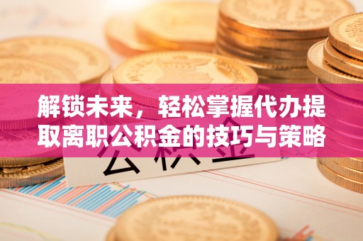 金山屯解锁未来，轻松掌握代办提取离职公积金的技巧与策略