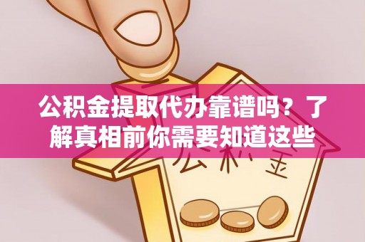 金山屯公积金提取代办靠谱吗？了解真相前你需要知道这些