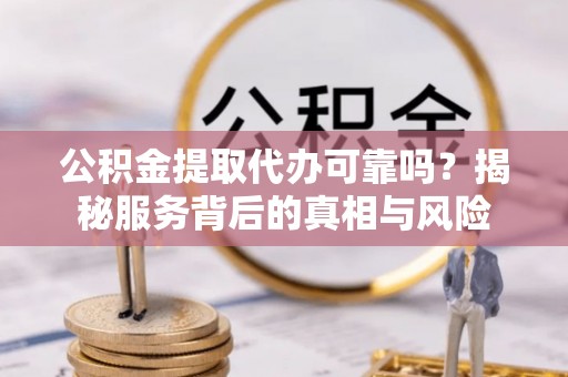 金山屯公积金提取代办可靠吗？揭秘服务背后的真相与风险