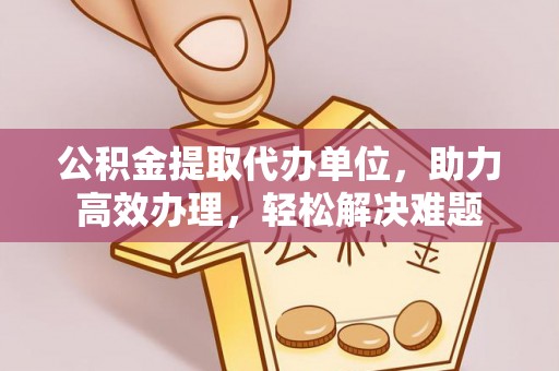 金山屯公积金提取代办单位，助力高效办理，轻松解决难题