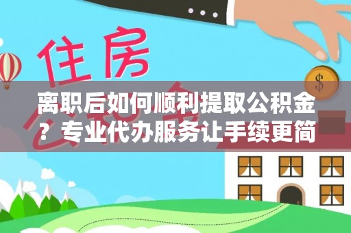 金山屯离职后如何顺利提取公积金？专业代办服务让手续更简单