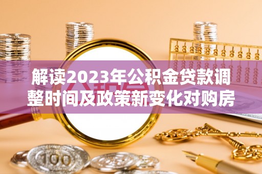 金山屯解读2023年公积金贷款调整时间及政策新变化对购房的影响