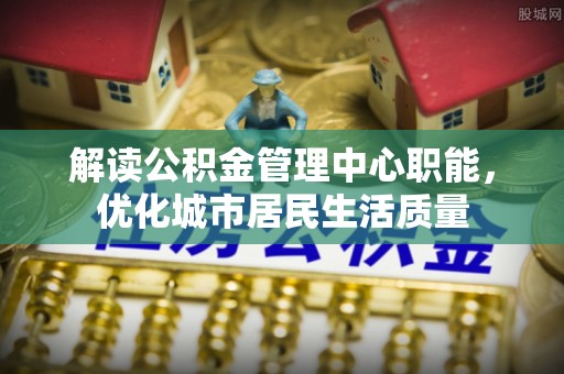 金山屯解读公积金管理中心职能，优化城市居民生活质量