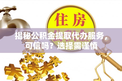 金山屯揭秘公积金提取代办服务，可信吗？选择需谨慎