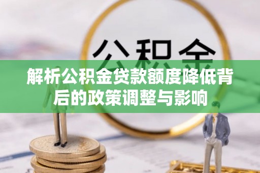 金山屯解析公积金贷款额度降低背后的政策调整与影响