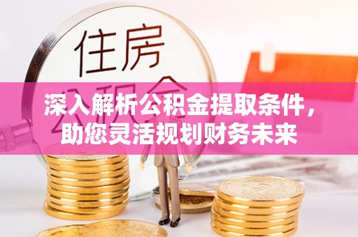 金山屯深入解析公积金提取条件，助您灵活规划财务未来