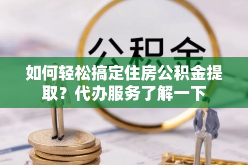 金山屯如何轻松搞定住房公积金提取？代办服务了解一下