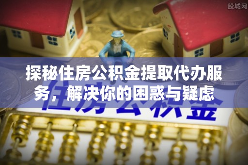 金山屯探秘住房公积金提取代办服务，解决你的困惑与疑虑