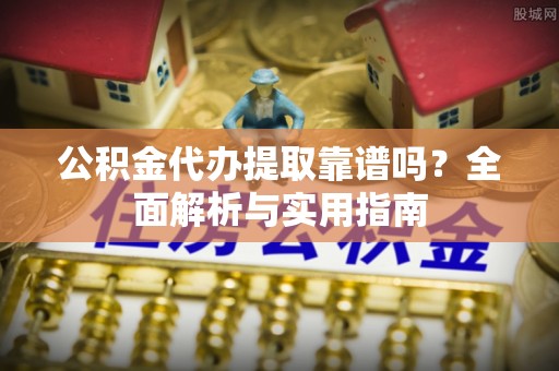 金山屯公积金代办提取靠谱吗？全面解析与实用指南