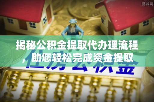 金山屯揭秘公积金提取代办理流程，助您轻松完成资金提取